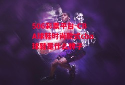 506彩票平台-CBA球鞋时尚款式cba球鞋是什么牌子