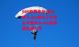 506彩票平台-怎么进入cba球队工作怎么才能进入cba篮球俱乐部工作