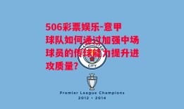 506彩票娱乐-意甲球队如何通过加强中场球员的传球能力提升进攻质量？