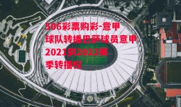 506彩票购彩-意甲球队转播巴萨球员意甲2021到2022赛季转播权